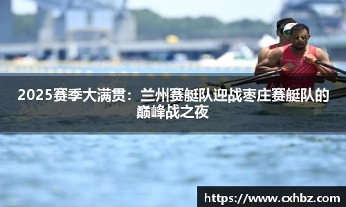 2025赛季大满贯：兰州赛艇队迎战枣庄赛艇队的巅峰战之夜