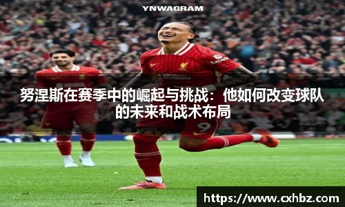 努涅斯在赛季中的崛起与挑战：他如何改变球队的未来和战术布局