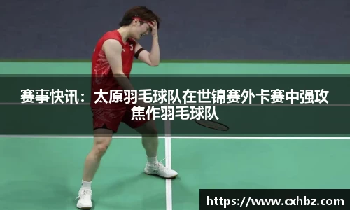 赛事快讯：太原羽毛球队在世锦赛外卡赛中强攻焦作羽毛球队