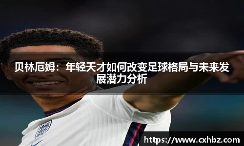 贝林厄姆：年轻天才如何改变足球格局与未来发展潜力分析